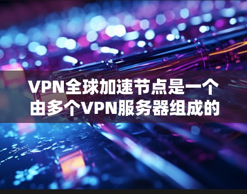 VPN全球加速节点是一个由多个VPN服务器组成的网络基础设施,旨在通过高速连接将用户从一个地区访问到全球其他地区的网络。这些节点主要通过以下方式工作