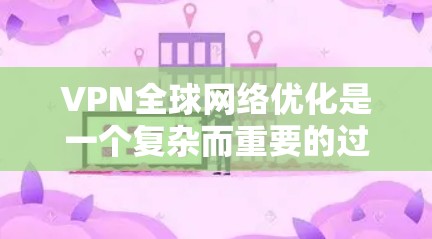 VPN全球网络优化是一个复杂而重要的过程，旨在通过高效、安全的VPN服务，让用户能够轻松访问国外媒体。以下是对VPN全球网络优化的详细总结