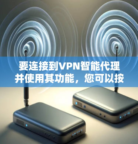 要连接到VPN智能代理并使用其功能,您可以按照以下步骤进行操作