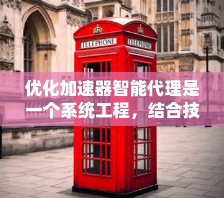 优化加速器智能代理是一个系统工程,结合技术、用户需求和性能优化,可以实现更高效的用户体验。以下是优化加速器智能代理的详细步骤