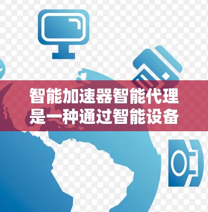 智能加速器智能代理是一种通过智能设备优化和管理加速器功能的智能设备,旨在提升网络性能和效率。以下是对该方案的详细分析和总结