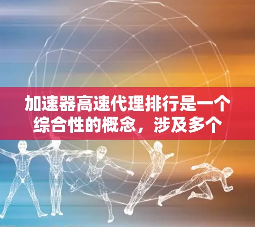 加速器高速代理排行是一个综合性的概念，涉及多个方面，包括加速器、高速代理以及排行的标准。以下是对该概念的详细分析和解释