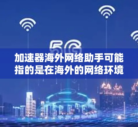 加速器海外网络助手可能指的是在海外的网络环境下,使用加速工具来提升网络连接速度、下载速度或者处理速度的网络助手。这可能包括