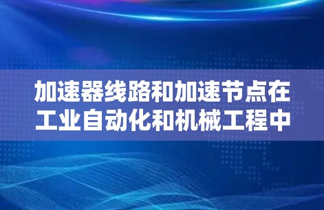 加速器线路和加速节点在工业自动化和机械工程中扮演着关键角色，特别是在机械加工和自动化设备中。以下是对加速器线路和加速节点的详细说明