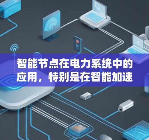 智能节点在电力系统中的应用,特别是在智能加速器系统中,具有显著的潜力。以下是对智能节点的详细总结