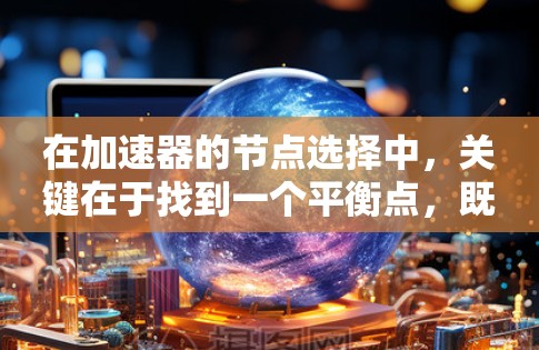 在加速器的节点选择中,关键在于找到一个平衡点,既满足性能需求,又避免过载和过慢响应。以下是详细的步骤和建议