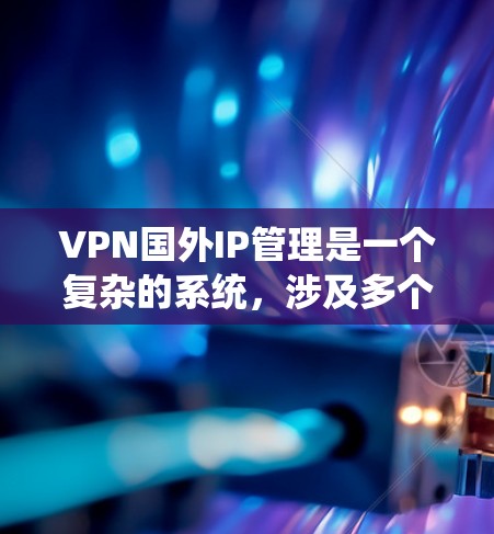 VPN国外IP管理是一个复杂的系统,涉及多个方面,以下是一个有条理的总结