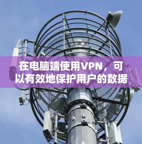 在电脑端使用VPN,可以有效地保护用户的数据隐私和安全。以下是详细的步骤和注意事项