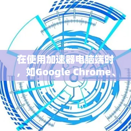 在使用加速器电脑端时,如Google Chrome、Microsoft Edge或Windows的Microsoft Edge,以下是详细的操作步骤和步骤说明