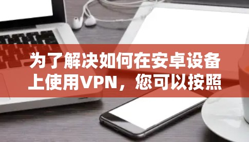 为了解决如何在安卓设备上使用VPN，您可以按照以下步骤操作