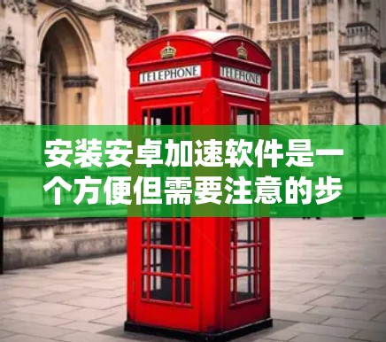 安装安卓加速软件是一个方便但需要注意的步骤。以下是一个清晰的指南,帮助您顺利安装和使用这些加速软件