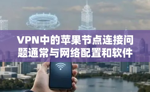 VPN中的苹果节点连接问题通常与网络配置和软件兼容性有关。以下是一些可能的原因和解决方案