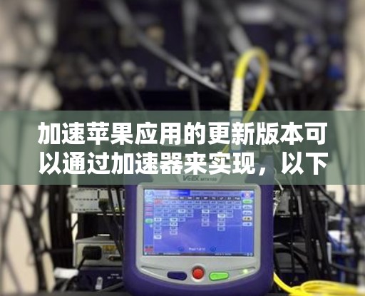 加速苹果应用的更新版本可以通过加速器来实现,以下是一些步骤和考虑因素