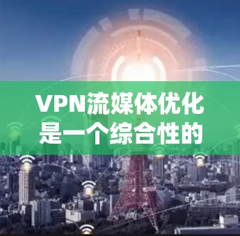 VPN流媒体优化是一个综合性的过程,涉及多方面的技术配置和系统优化。以下是对该过程的详细总结和优化建议