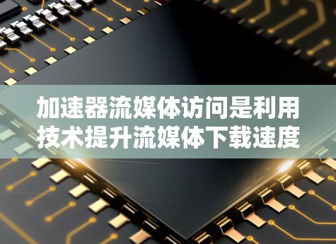 加速器流媒体访问是利用技术提升流媒体下载速度的方法,通常涉及以下步骤和工具