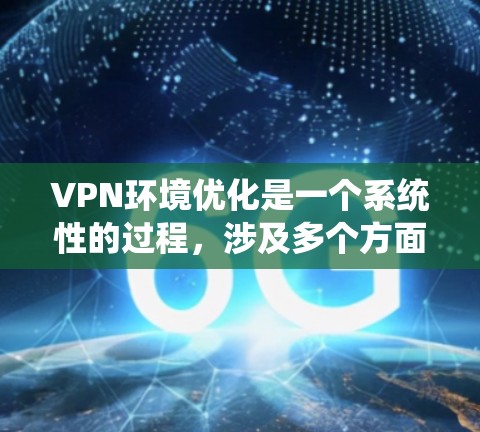VPN环境优化是一个系统性的过程，涉及多个方面和步骤。以下是优化VPN环境的详细步骤