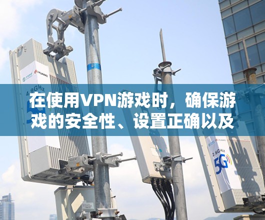在使用VPN游戏时，确保游戏的安全性、设置正确以及遵守游戏规则是关键。以下是一些具体的建议和解决方案