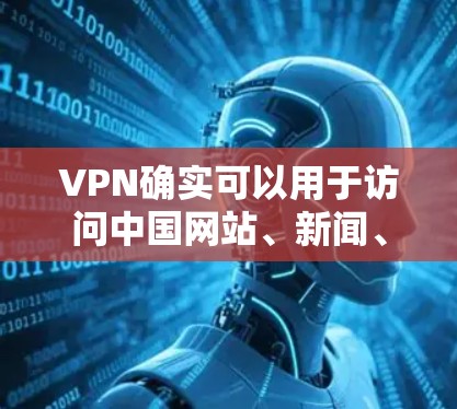 VPN确实可以用于访问中国网站、新闻、视频和游戏等,但使用时需要谨慎,确保安全性和合规性。以下是使用VPN访问中国相关内容的一些建议