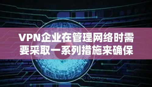 VPN企业在管理网络时需要采取一系列措施来确保数据安全和合规。以下是对VPN企业线路管理的关键点的总结和建议