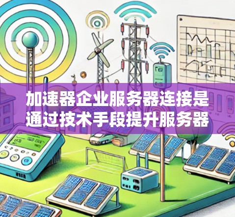 加速器企业服务器连接是通过技术手段提升服务器与云服务之间的连接速度和稳定性的一种方式。以下是详细的步骤说明