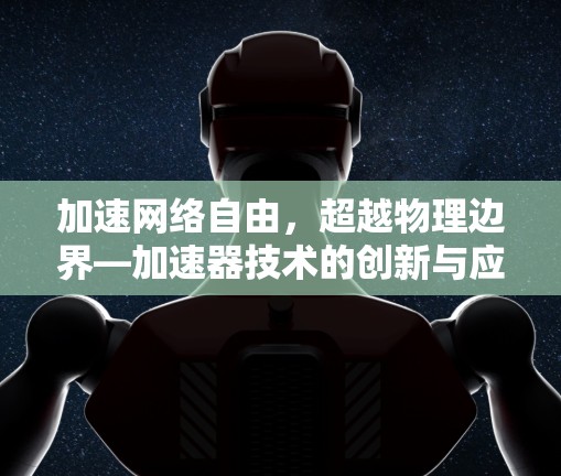 加速网络自由,超越物理边界—加速器技术的创新与应用