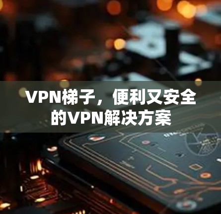 VPN梯子，便利又安全的VPN解决方案