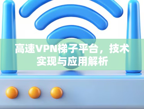 高速VPN梯子平台，技术实现与应用解析