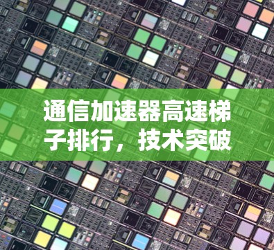 通信加速器高速梯子排行,技术突破与应用展望