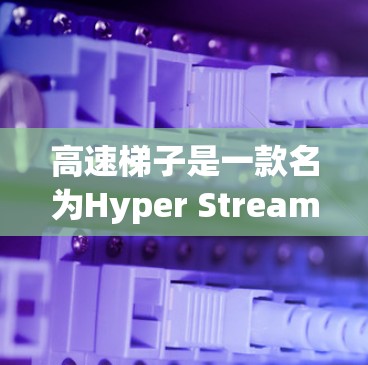高速梯子是一款名为Hyper Stream的加速器，旨在帮助用户更快地加速各种文件和视频。以下是对其的评测