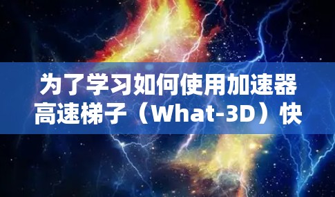 为了学习如何使用加速器高速梯子（What-3D）快速创建3D模型，您可以按照以下步骤进行