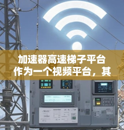 加速器高速梯子平台作为一个视频平台，其发展潜力和可行性可以从以下几个方面进行分析