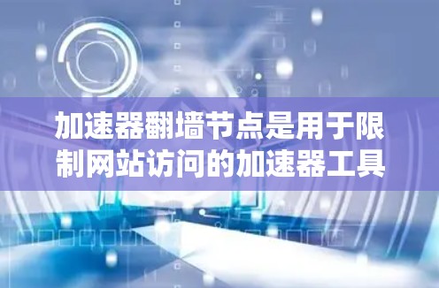 加速器翻墙节点是用于限制网站访问的加速器工具,通过设置翻墙功能来阻止非法或恶意网站进入系统。以下是一些常见的加速器翻墙节点及其特点