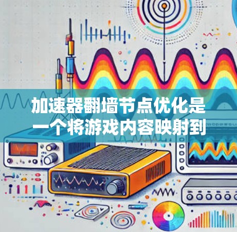 加速器翻墙节点优化是一个将游戏内容映射到不同设备上的技术，旨在提升游戏体验。以下是对加速器翻墙节点优化的详细分析和总结
