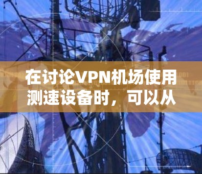 在讨论VPN机场使用测速设备时,可以从多个角度进行分析
