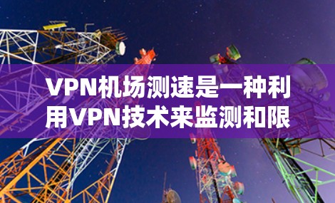 VPN机场测速是一种利用VPN技术来监测和限制进入机场人员的活动速度和位置的一种方式。它通常用于确保人员在机场活动时的合法性和秩序，防止违规行为。以下是关于VPN机场测速的分析
