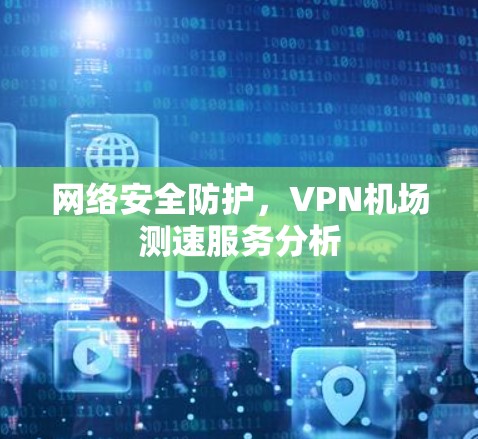 网络安全防护,VPN机场测速服务分析