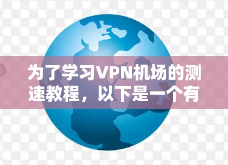 为了学习VPN机场的测速教程,以下是一个有条理的指南,涵盖从基础了解到安全注意事项的各个方面