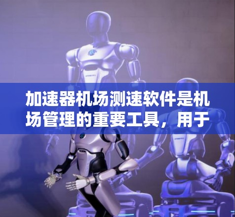 加速器机场测速软件是机场管理的重要工具，用于实时监测和优化飞行，帮助减少延误和提高效率。以下是关于这些软件的详细介绍