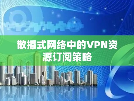 散播式网络中的VPN资源订阅策略