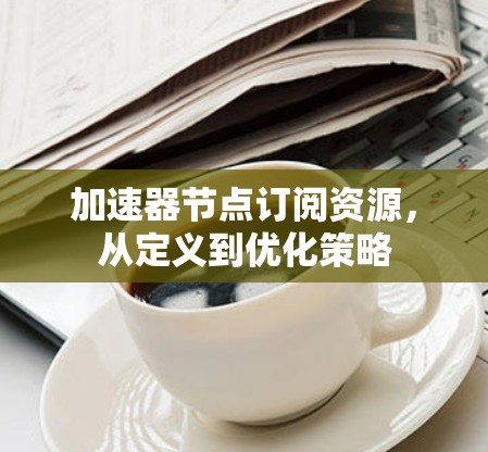 加速器节点订阅资源，从定义到优化策略