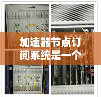 加速器节点订阅系统是一个重要的工具，用于管理节点的订阅和处理，确保加速器节点能够高效地运行。以下是对该系统的详细分析