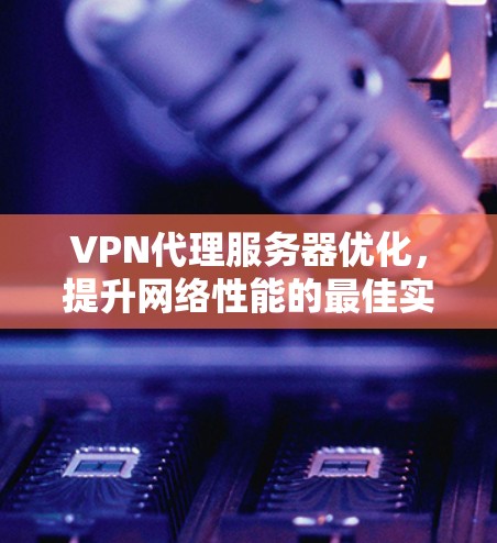 VPN代理服务器优化，提升网络性能的最佳实践