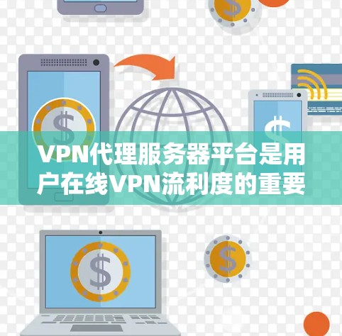 VPN代理服务器平台是用户在线VPN流利度的重要工具，主要包括以下关键方面