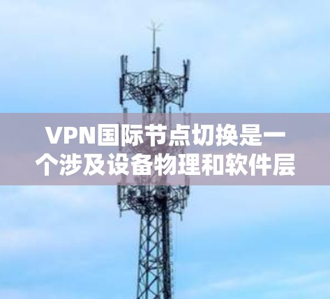 VPN国际节点切换是一个涉及设备物理和软件层面的调整过程，旨在适应不同国家和地区的网络环境。以下是关于该过程的详细分析