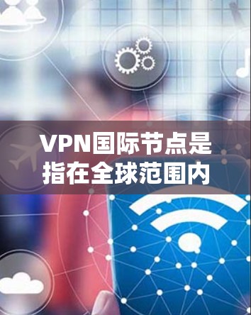 VPN国际节点是指在全球范围内提供VPN服务的国际节点或分发中心。这些节点通常与不同的国家或地区的网络共享资源，以实现边境连接。以下是几个主要的国际VPN节点