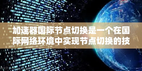 加速器国际节点切换是一个在国际网络环境中实现节点切换的技术,旨在加速不同网络设备之间的数据传输。以下是对该主题的系统总结 加速器国际节点切换是一个在国际网络环境中实现节点切换的技术,旨在加速不同网络设备之间的数据传输。以下是对该主题的系统总结