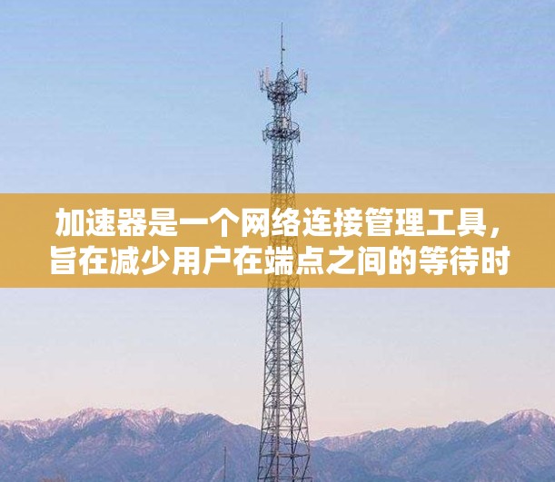 加速器是一个网络连接管理工具，旨在减少用户在端点之间的等待时间，从而提高用户体验。以下是关于加速器的详细信息