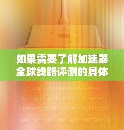 如果需要了解加速器全球线路评测的具体内容,可以参考以下评测机构或平台
