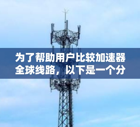为了帮助用户比较加速器全球线路,以下是一个分步的解决方案