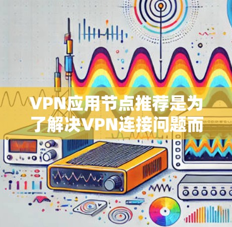 VPN应用节点推荐是为了解决VPN连接问题而设置的服务器或服务器组，这些节点负责接收请求、处理加密信息，并发送响应给目标服务器。以下是一些常见的VPN应用节点推荐，包括它们的特点、优势和使用建议